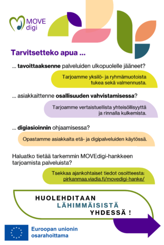 Tarvitsetteko apua tavoittaaksenne palveluiden ulkopuolelle jääneet? Tarjoamme yksilö- ja ryhmämuotoista tukea sekä valmennusta. Tarvitsetteko apua asiakkaittenne osallisuuden vahvistamisessa? Tarjoamme vertaistuellista yhteisöllisyyttä ja rinnalla kulkemista. Tarvitsetteko apua digiasioinnin ohjaamisessa? Opastamme asiakkaita etä- ja digipalveluiden käytössä. Haluatko tietää tarkemmin MOVEdigi-hankkeen tarjoamista palveluista? Tsekkaa ajankohtaiset tiedot osoitteesta: pirkanmaa.viadia.fi/movedigi-hanke/ HUOLEHDITAAN LÄHIMMÄISISTÄ YHDESSÄ !