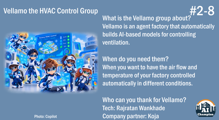 Vellamo the HVAC control group. What is the Vellamo group about? Vellamo is an agent factory that automatically builds AI-based models for controlling ventilation. When do you need them? When you want to have the air flow and temperature of your factory controlled automatically in different conditions. Who can you thank for the agent group? Tech: Rajratan Wankhade Company partner: Koja